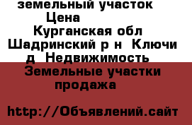 земельный участок  › Цена ­ 300 000 - Курганская обл., Шадринский р-н, Ключи д. Недвижимость » Земельные участки продажа   